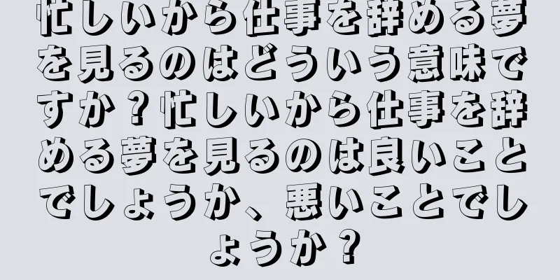忙しいから仕事を辞める夢を見るのはどういう意味ですか？忙しいから仕事を辞める夢を見るのは良いことでしょうか、悪いことでしょうか？