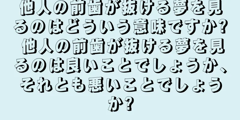 他人の前歯が抜ける夢を見るのはどういう意味ですか? 他人の前歯が抜ける夢を見るのは良いことでしょうか、それとも悪いことでしょうか?