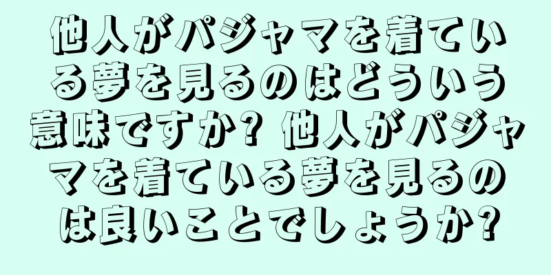 他人がパジャマを着ている夢を見るのはどういう意味ですか? 他人がパジャマを着ている夢を見るのは良いことでしょうか?