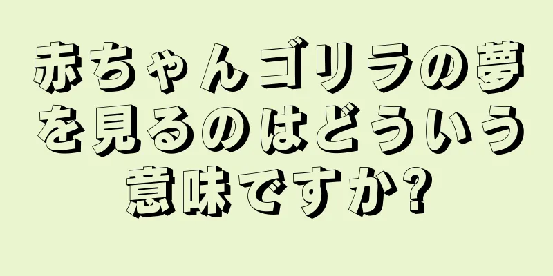 赤ちゃんゴリラの夢を見るのはどういう意味ですか?