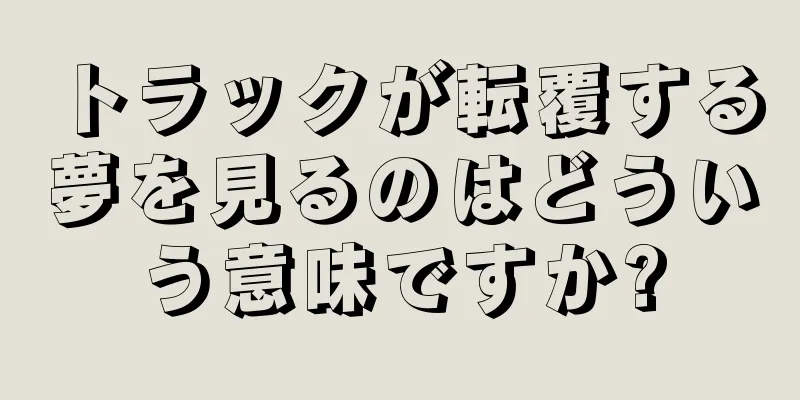 トラックが転覆する夢を見るのはどういう意味ですか?