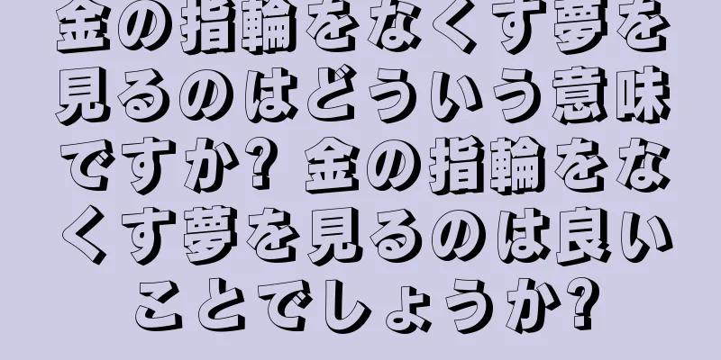 金の指輪をなくす夢を見るのはどういう意味ですか? 金の指輪をなくす夢を見るのは良いことでしょうか?