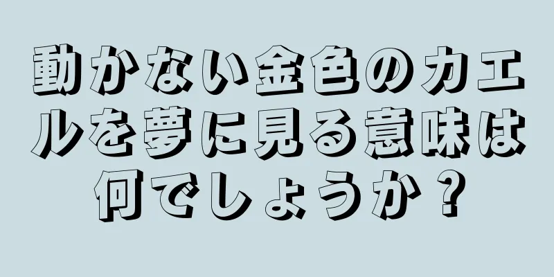 動かない金色のカエルを夢に見る意味は何でしょうか？