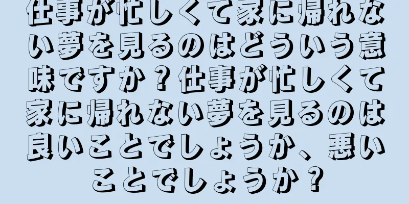 仕事が忙しくて家に帰れない夢を見るのはどういう意味ですか？仕事が忙しくて家に帰れない夢を見るのは良いことでしょうか、悪いことでしょうか？