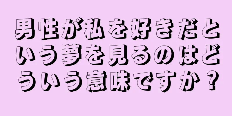 男性が私を好きだという夢を見るのはどういう意味ですか？