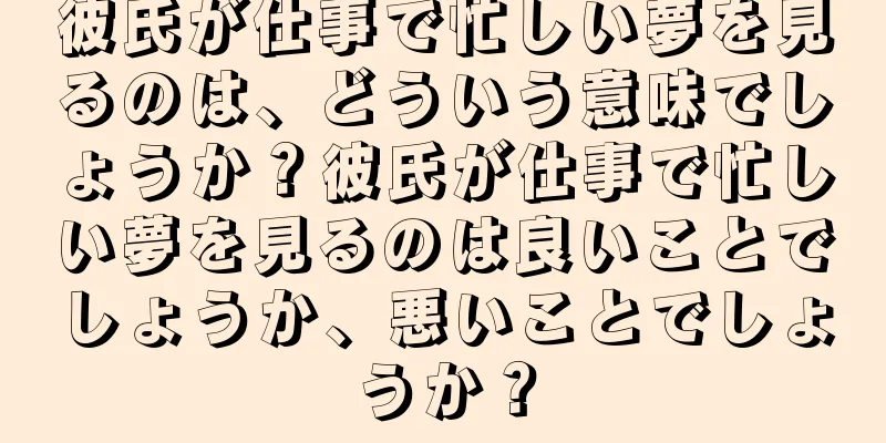 彼氏が仕事で忙しい夢を見るのは、どういう意味でしょうか？彼氏が仕事で忙しい夢を見るのは良いことでしょうか、悪いことでしょうか？