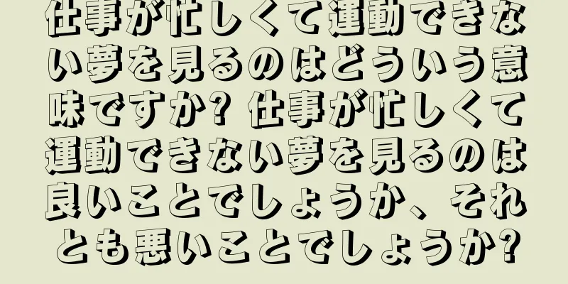 仕事が忙しくて運動できない夢を見るのはどういう意味ですか? 仕事が忙しくて運動できない夢を見るのは良いことでしょうか、それとも悪いことでしょうか?