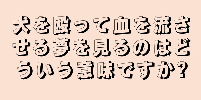 犬を殴って血を流させる夢を見るのはどういう意味ですか?