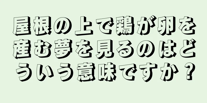 屋根の上で鶏が卵を産む夢を見るのはどういう意味ですか？