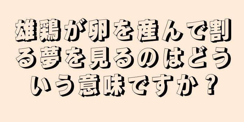 雄鶏が卵を産んで割る夢を見るのはどういう意味ですか？