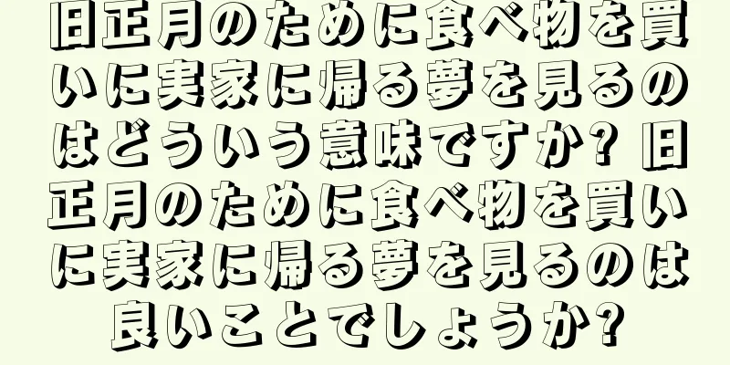 旧正月のために食べ物を買いに実家に帰る夢を見るのはどういう意味ですか? 旧正月のために食べ物を買いに実家に帰る夢を見るのは良いことでしょうか?