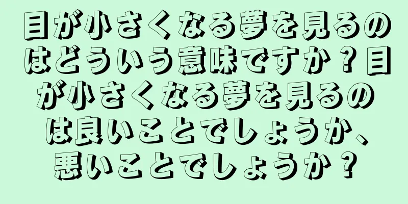 目が小さくなる夢を見るのはどういう意味ですか？目が小さくなる夢を見るのは良いことでしょうか、悪いことでしょうか？