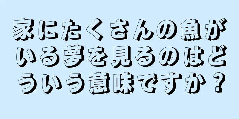 家にたくさんの魚がいる夢を見るのはどういう意味ですか？