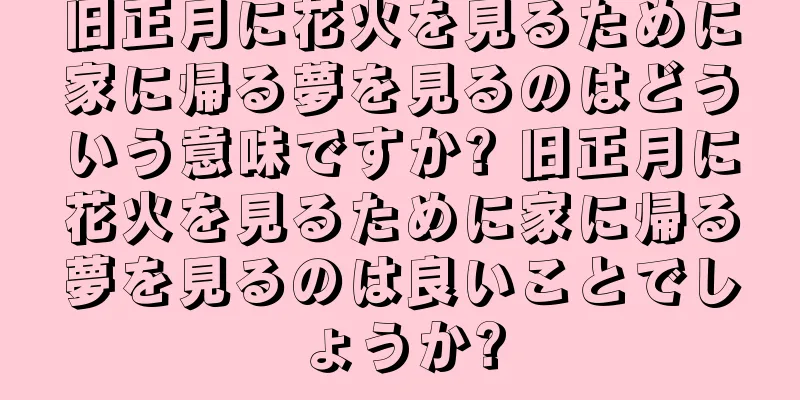 旧正月に花火を見るために家に帰る夢を見るのはどういう意味ですか? 旧正月に花火を見るために家に帰る夢を見るのは良いことでしょうか?