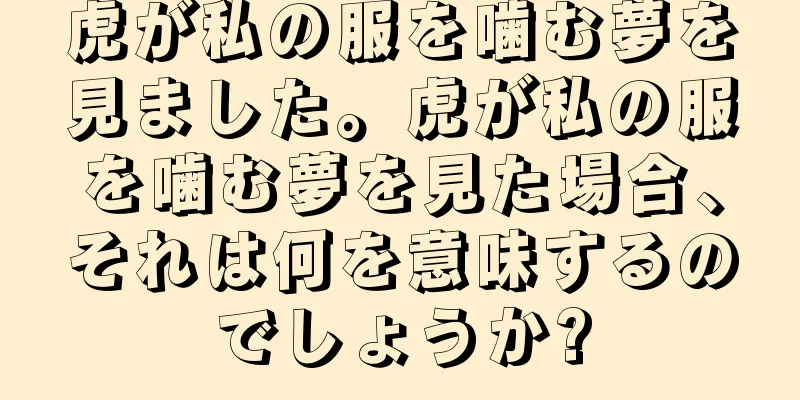 虎が私の服を噛む夢を見ました。虎が私の服を噛む夢を見た場合、それは何を意味するのでしょうか?