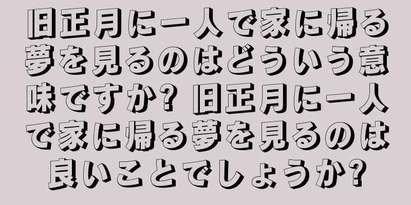 旧正月に一人で家に帰る夢を見るのはどういう意味ですか? 旧正月に一人で家に帰る夢を見るのは良いことでしょうか?