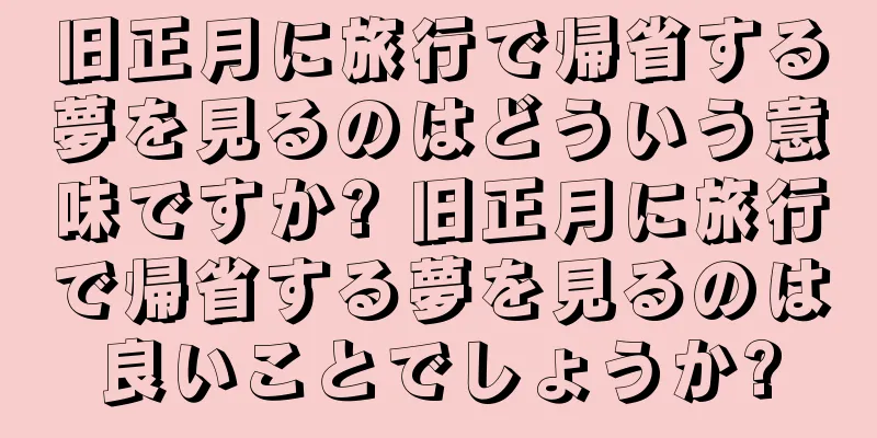 旧正月に旅行で帰省する夢を見るのはどういう意味ですか? 旧正月に旅行で帰省する夢を見るのは良いことでしょうか?