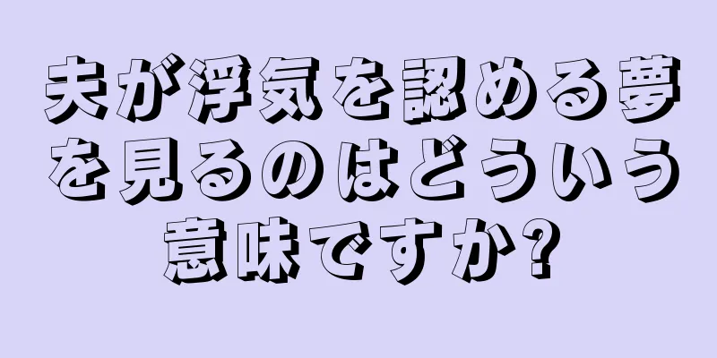 夫が浮気を認める夢を見るのはどういう意味ですか?