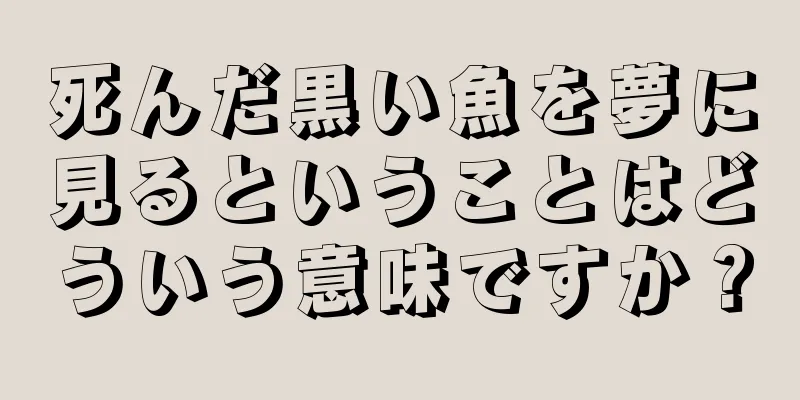 死んだ黒い魚を夢に見るということはどういう意味ですか？
