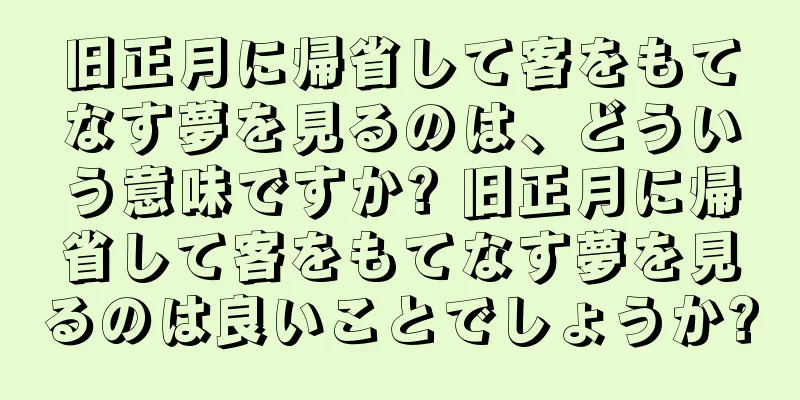 旧正月に帰省して客をもてなす夢を見るのは、どういう意味ですか? 旧正月に帰省して客をもてなす夢を見るのは良いことでしょうか?