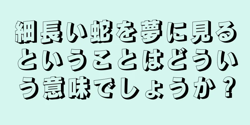 細長い蛇を夢に見るということはどういう意味でしょうか？
