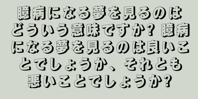 臆病になる夢を見るのはどういう意味ですか? 臆病になる夢を見るのは良いことでしょうか、それとも悪いことでしょうか?