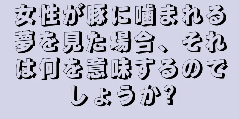 女性が豚に噛まれる夢を見た場合、それは何を意味するのでしょうか?