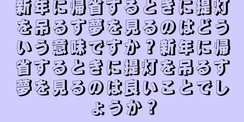新年に帰省するときに提灯を吊るす夢を見るのはどういう意味ですか？新年に帰省するときに提灯を吊るす夢を見るのは良いことでしょうか？