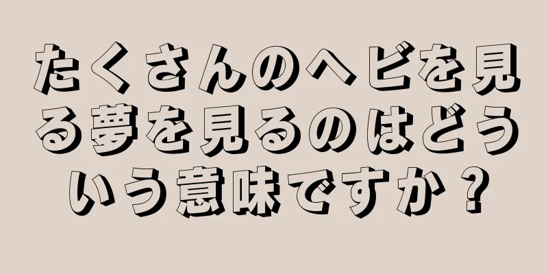 たくさんのヘビを見る夢を見るのはどういう意味ですか？
