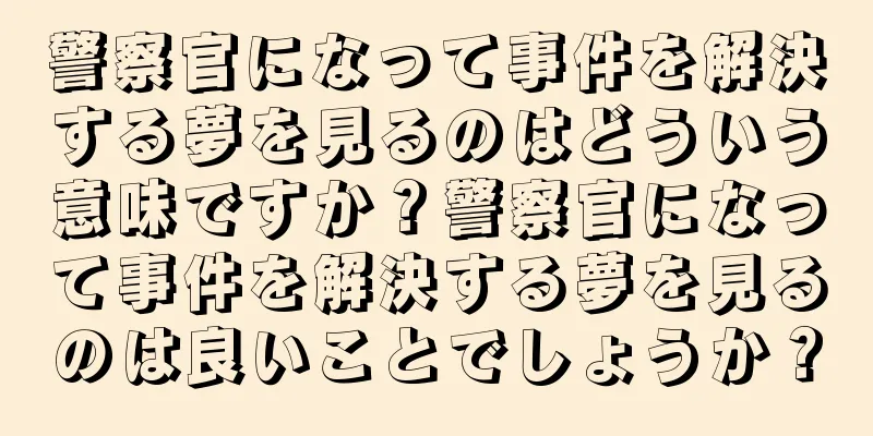 警察官になって事件を解決する夢を見るのはどういう意味ですか？警察官になって事件を解決する夢を見るのは良いことでしょうか？