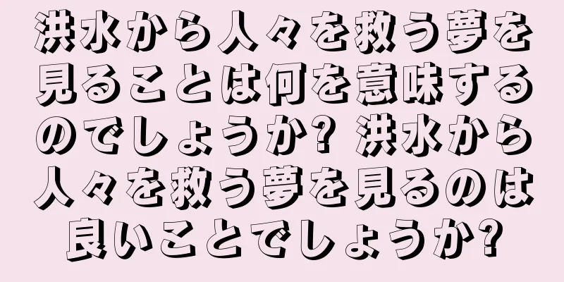 洪水から人々を救う夢を見ることは何を意味するのでしょうか? 洪水から人々を救う夢を見るのは良いことでしょうか?