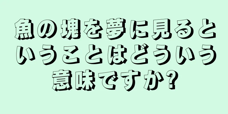 魚の塊を夢に見るということはどういう意味ですか?