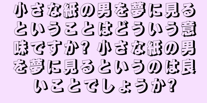 小さな紙の男を夢に見るということはどういう意味ですか? 小さな紙の男を夢に見るというのは良いことでしょうか?