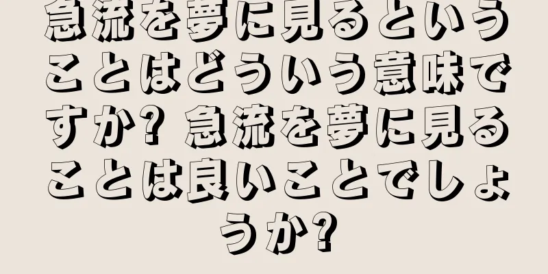 急流を夢に見るということはどういう意味ですか? 急流を夢に見ることは良いことでしょうか?