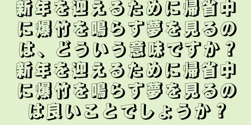 新年を迎えるために帰省中に爆竹を鳴らす夢を見るのは、どういう意味ですか？新年を迎えるために帰省中に爆竹を鳴らす夢を見るのは良いことでしょうか？