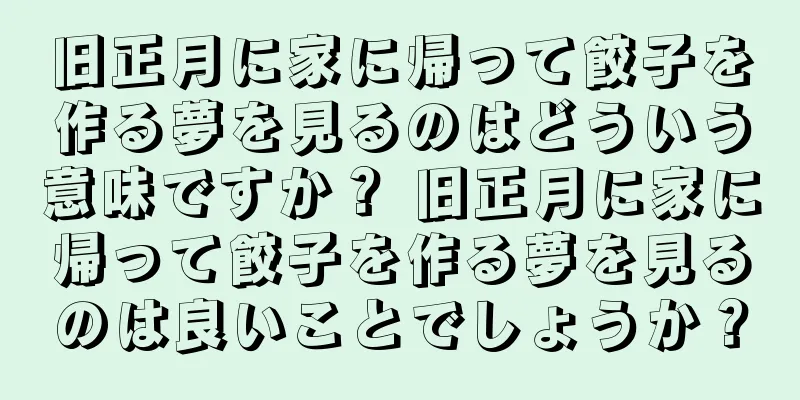 旧正月に家に帰って餃子を作る夢を見るのはどういう意味ですか？ 旧正月に家に帰って餃子を作る夢を見るのは良いことでしょうか？