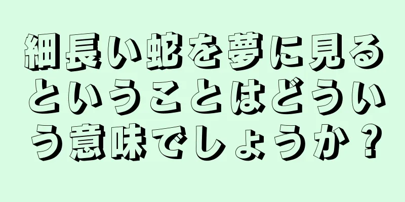 細長い蛇を夢に見るということはどういう意味でしょうか？