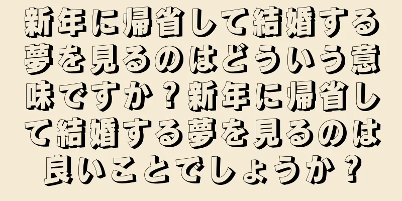 新年に帰省して結婚する夢を見るのはどういう意味ですか？新年に帰省して結婚する夢を見るのは良いことでしょうか？