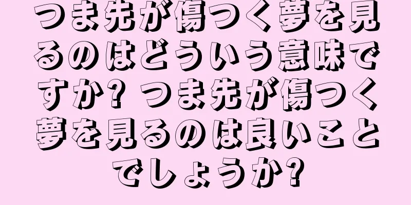 つま先が傷つく夢を見るのはどういう意味ですか? つま先が傷つく夢を見るのは良いことでしょうか?