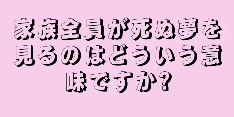 家族全員が死ぬ夢を見るのはどういう意味ですか?
