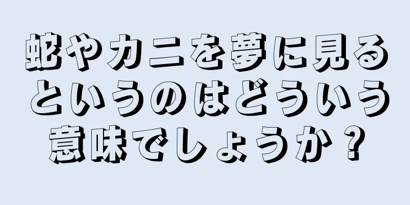 蛇やカニを夢に見るというのはどういう意味でしょうか？