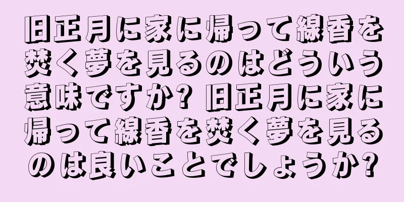 旧正月に家に帰って線香を焚く夢を見るのはどういう意味ですか? 旧正月に家に帰って線香を焚く夢を見るのは良いことでしょうか?
