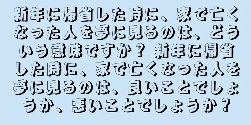 新年に帰省した時に、家で亡くなった人を夢に見るのは、どういう意味ですか？ 新年に帰省した時に、家で亡くなった人を夢に見るのは、良いことでしょうか、悪いことでしょうか？