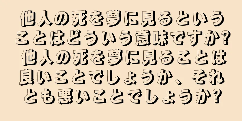 他人の死を夢に見るということはどういう意味ですか? 他人の死を夢に見ることは良いことでしょうか、それとも悪いことでしょうか?