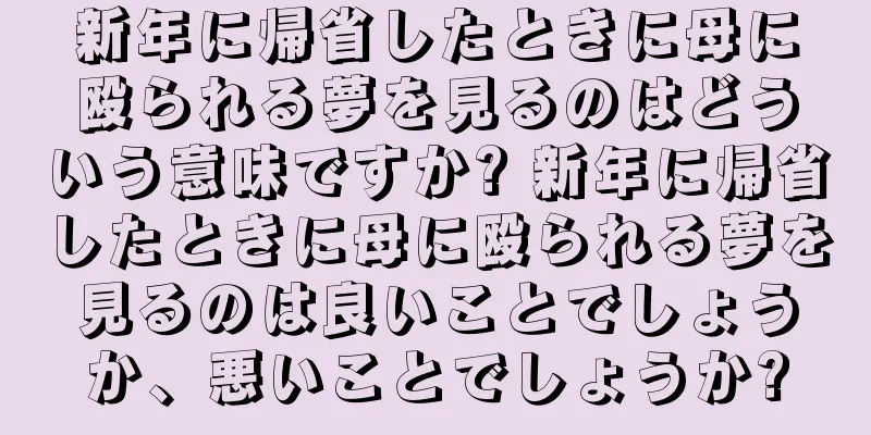 新年に帰省したときに母に殴られる夢を見るのはどういう意味ですか? 新年に帰省したときに母に殴られる夢を見るのは良いことでしょうか、悪いことでしょうか?