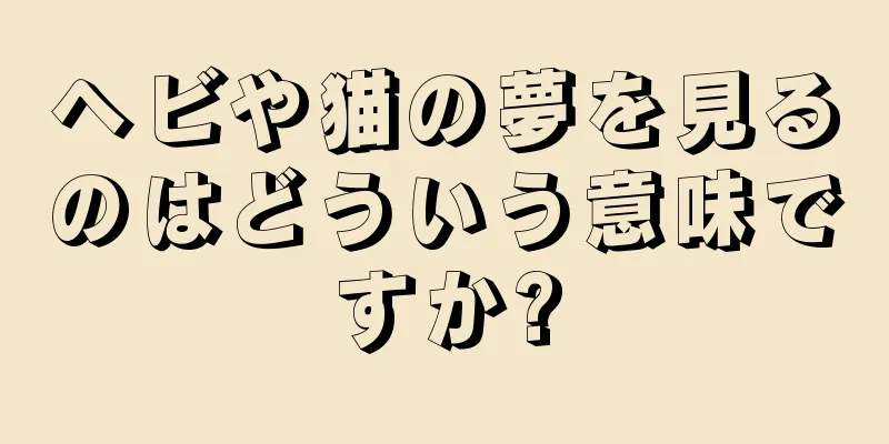 ヘビや猫の夢を見るのはどういう意味ですか?