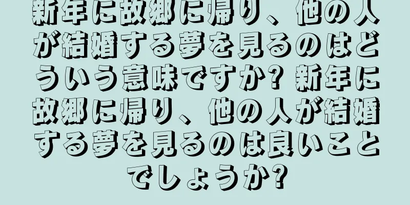 新年に故郷に帰り、他の人が結婚する夢を見るのはどういう意味ですか? 新年に故郷に帰り、他の人が結婚する夢を見るのは良いことでしょうか?