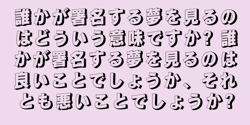 誰かが署名する夢を見るのはどういう意味ですか? 誰かが署名する夢を見るのは良いことでしょうか、それとも悪いことでしょうか?