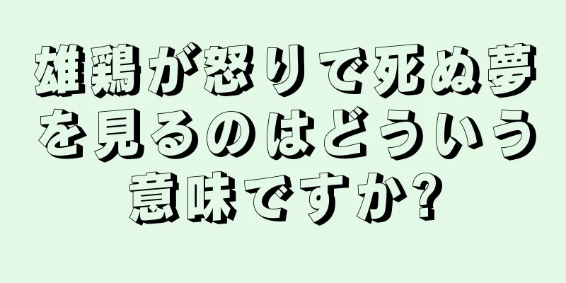 雄鶏が怒りで死ぬ夢を見るのはどういう意味ですか?