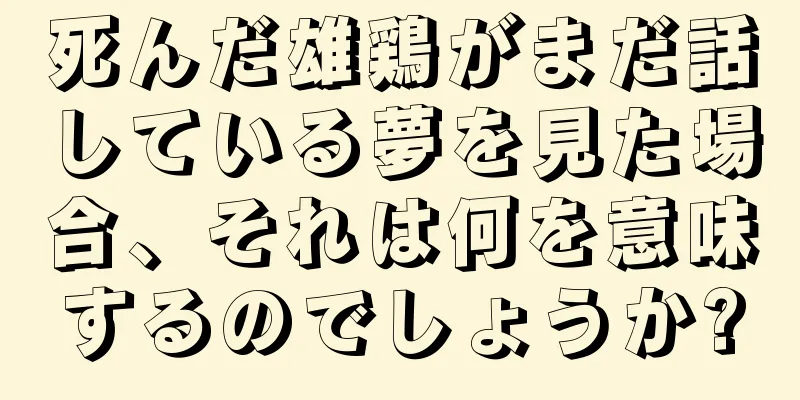 死んだ雄鶏がまだ話している夢を見た場合、それは何を意味するのでしょうか?